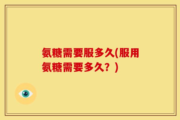 氨糖需要服多久(服用氨糖需要多久？)