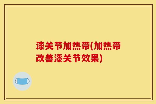 漆关节加热带(加热带改善漆关节效果)