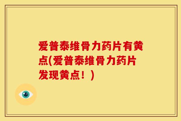 爱普泰维骨力药片有黄点(爱普泰维骨力药片发现黄点！)