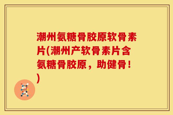 潮州氨糖骨胶原软骨素片(潮州产软骨素片含氨糖骨胶原，助健骨！)