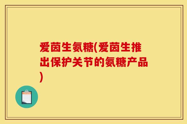 爱茵生氨糖(爱茵生推出保护关节的氨糖产品)