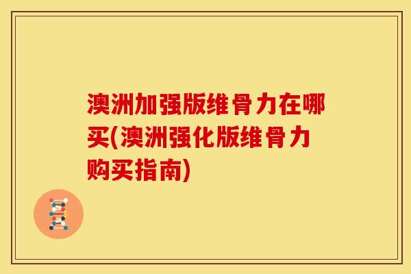 澳洲加强版维骨力在哪买(澳洲强化版维骨力购买指南)