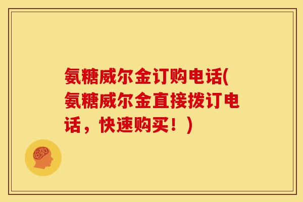 氨糖威尔金订购电话(氨糖威尔金直接拨订电话，快速购买！)