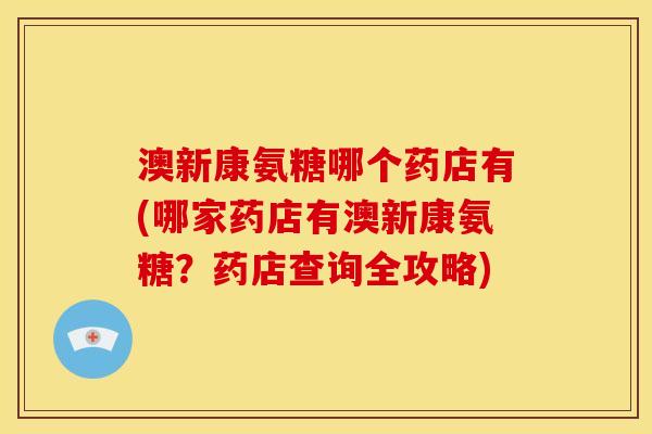 澳新康氨糖哪个药店有(哪家药店有澳新康氨糖？药店查询全攻略)