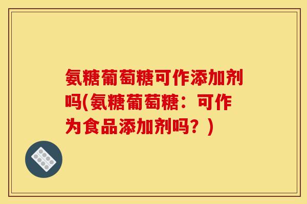 氨糖葡萄糖可作添加剂吗(氨糖葡萄糖：可作为食品添加剂吗？)