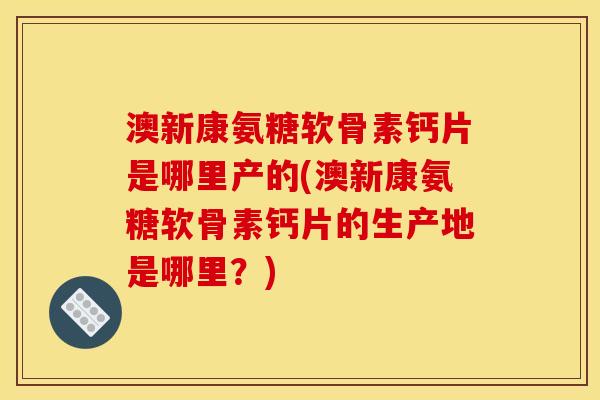 澳新康氨糖软骨素钙片是哪里产的(澳新康氨糖软骨素钙片的生产地是哪里？)