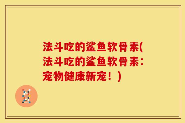 法斗吃的鲨鱼软骨素(法斗吃的鲨鱼软骨素：宠物健康新宠！)