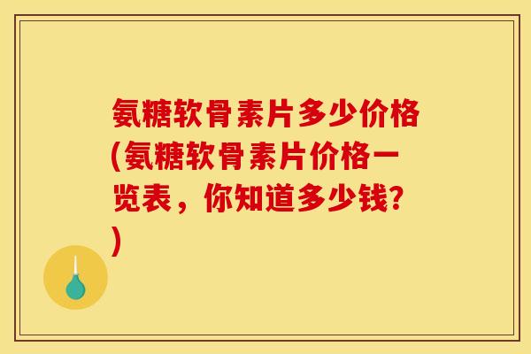 氨糖软骨素片多少价格(氨糖软骨素片价格一览表，你知道多少钱？)
