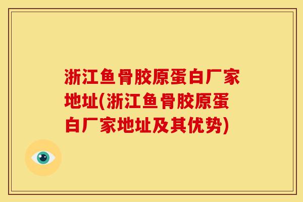 浙江鱼骨胶原蛋白厂家地址(浙江鱼骨胶原蛋白厂家地址及其优势)