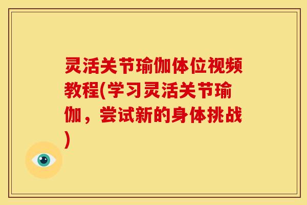灵活关节瑜伽体位视频教程(学习灵活关节瑜伽，尝试新的身体挑战)