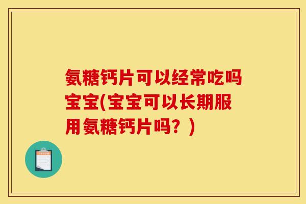 氨糖钙片可以经常吃吗宝宝(宝宝可以长期服用氨糖钙片吗？)