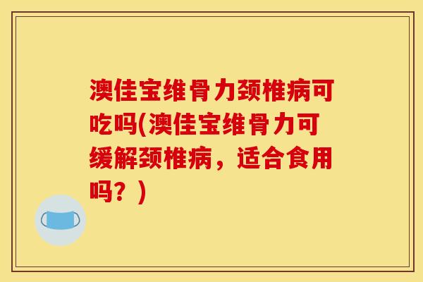 澳佳宝维骨力颈椎病可吃吗(澳佳宝维骨力可缓解颈椎病，适合食用吗？)