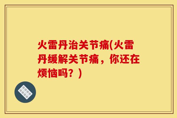 火雷丹治关节痛(火雷丹缓解关节痛，你还在烦恼吗？)