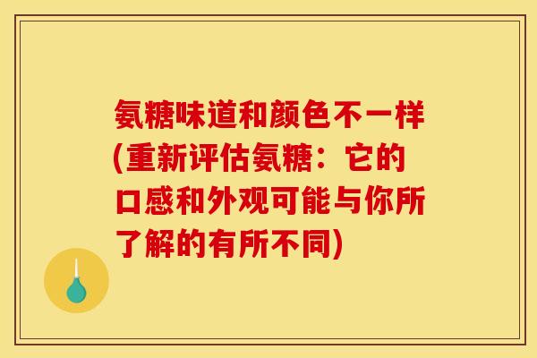 氨糖味道和颜色不一样(重新评估氨糖：它的口感和外观可能与你所了解的有所不同)
