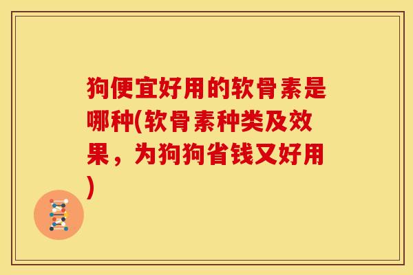 狗便宜好用的软骨素是哪种(软骨素种类及效果，为狗狗省钱又好用)