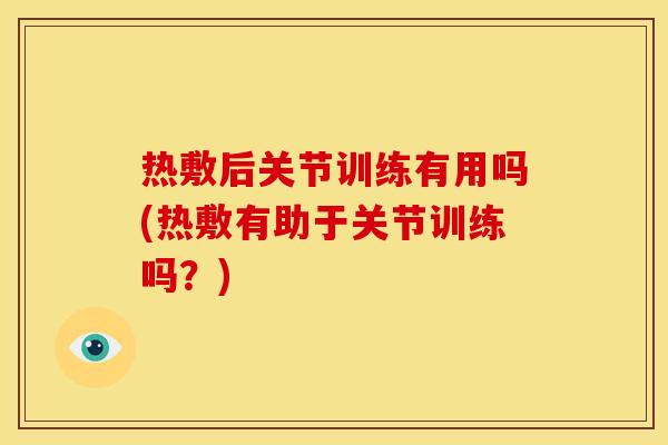 热敷后关节训练有用吗(热敷有助于关节训练吗？)