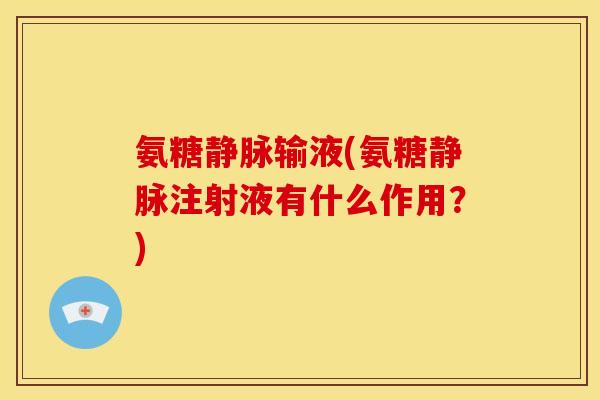 氨糖静脉输液(氨糖静脉注射液有什么作用？)