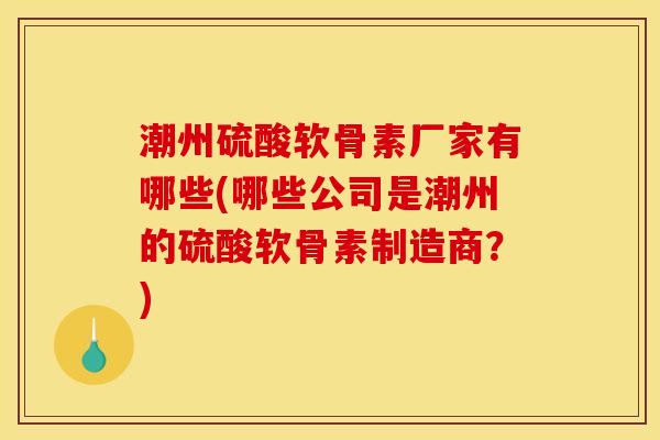潮州硫酸软骨素厂家有哪些(哪些公司是潮州的硫酸软骨素制造商？)