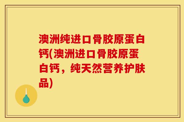 澳洲纯进口骨胶原蛋白钙(澳洲进口骨胶原蛋白钙，纯天然营养护肤品)
