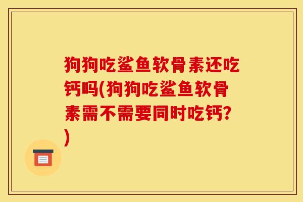 狗狗吃鲨鱼软骨素还吃钙吗(狗狗吃鲨鱼软骨素需不需要同时吃钙？)
