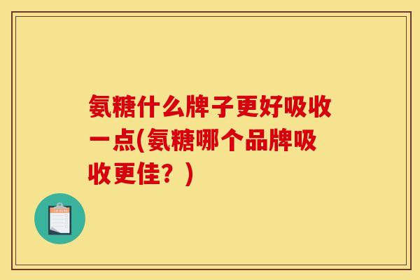 氨糖什么牌子更好吸收一点(氨糖哪个品牌吸收更佳？)