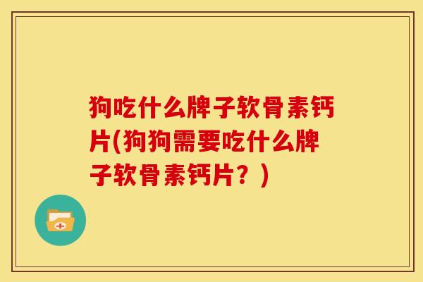 狗吃什么牌子软骨素钙片(狗狗需要吃什么牌子软骨素钙片？)