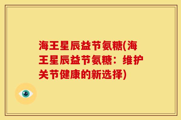 海王星辰益节氨糖(海王星辰益节氨糖：维护关节健康的新选择)