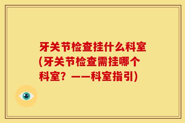 牙关节检查挂什么科室(牙关节检查需挂哪个科室？——科室指引)
