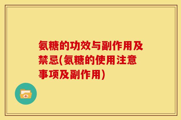 氨糖的功效与副作用及禁忌(氨糖的使用注意事项及副作用)