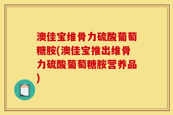 澳佳宝维骨力硫酸葡萄糖胺(澳佳宝推出维骨力硫酸葡萄糖胺营养品)