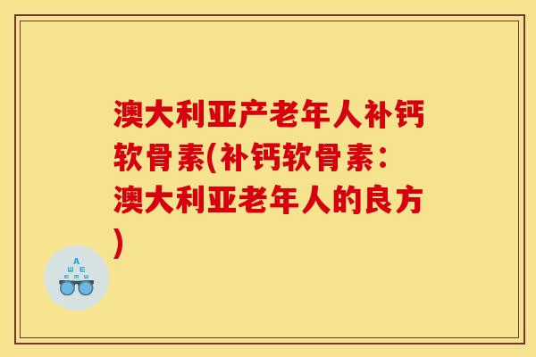 澳大利亚产老年人补钙软骨素(补钙软骨素：澳大利亚老年人的良方)