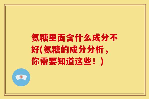 氨糖里面含什么成分不好(氨糖的成分分析，你需要知道这些！)