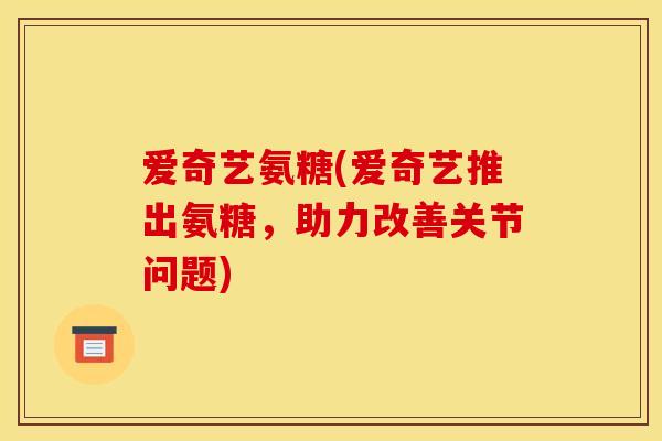 爱奇艺氨糖(爱奇艺推出氨糖，助力改善关节问题)