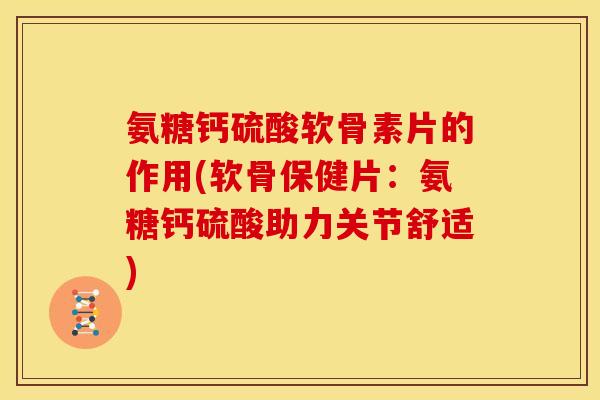 氨糖钙硫酸软骨素片的作用(软骨保健片：氨糖钙硫酸助力关节舒适)