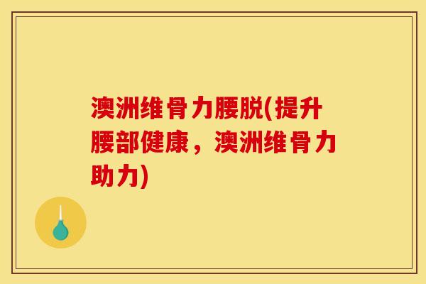 澳洲维骨力腰脱(提升腰部健康，澳洲维骨力助力)