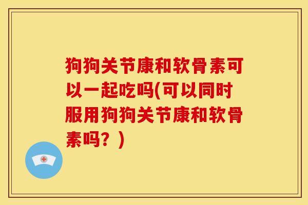 狗狗关节康和软骨素可以一起吃吗(可以同时服用狗狗关节康和软骨素吗？)