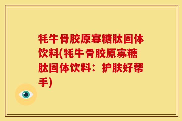 牦牛骨胶原寡糖肽固体饮料(牦牛骨胶原寡糖肽固体饮料：护肤好帮手)