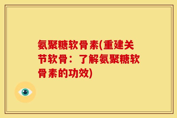 氨聚糖软骨素(重建关节软骨：了解氨聚糖软骨素的功效)