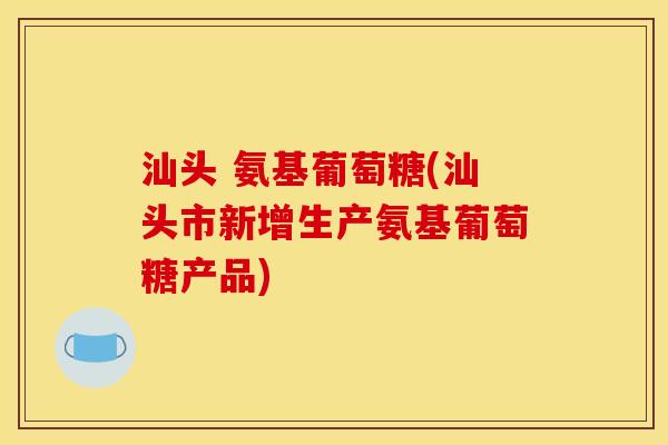 汕头 氨基葡萄糖(汕头市新增生产氨基葡萄糖产品)