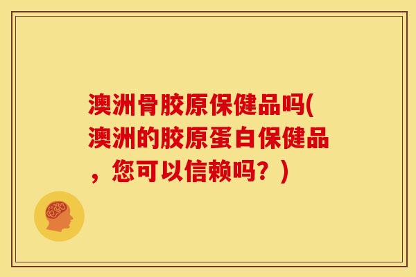 澳洲骨胶原保健品吗(澳洲的胶原蛋白保健品，您可以信赖吗？)