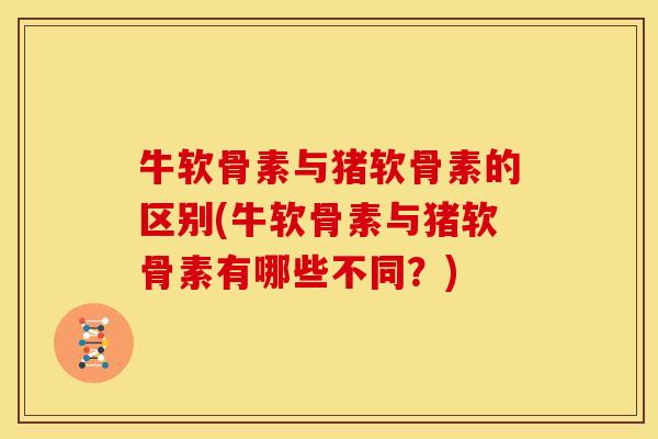 牛软骨素与猪软骨素的区别(牛软骨素与猪软骨素有哪些不同？)