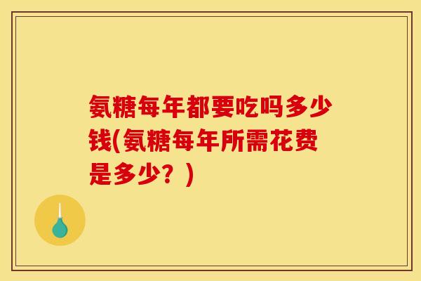氨糖每年都要吃吗多少钱(氨糖每年所需花费是多少？)