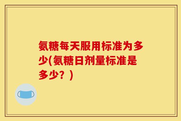 氨糖每天服用标准为多少(氨糖日剂量标准是多少？)
