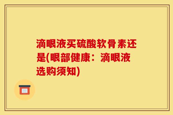 滴眼液买硫酸软骨素还是(眼部健康：滴眼液选购须知)