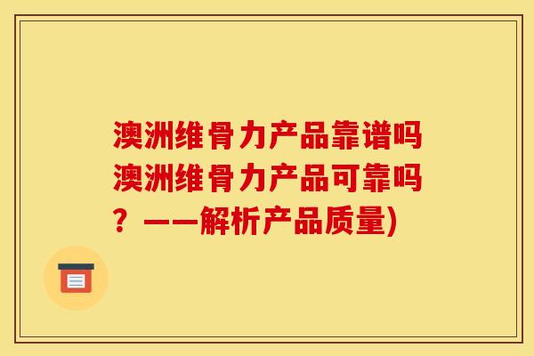 澳洲维骨力产品靠谱吗澳洲维骨力产品可靠吗？——解析产品质量)