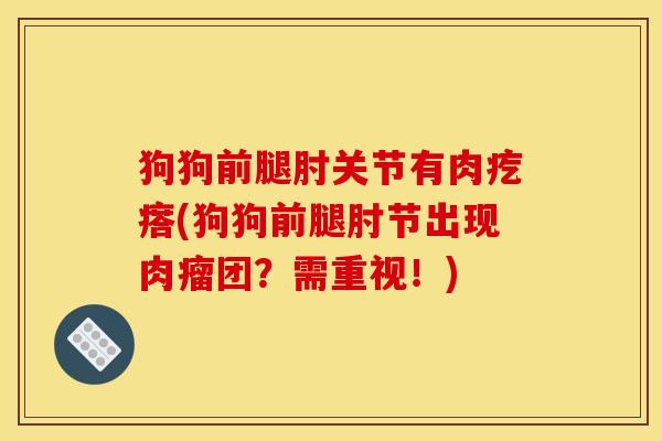 狗狗前腿肘关节有肉疙瘩(狗狗前腿肘节出现肉瘤团？需重视！)