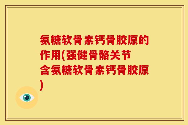 氨糖软骨素钙骨胶原的作用(强健骨骼关节 含氨糖软骨素钙骨胶原)