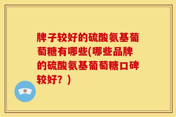 牌子较好的硫酸氨基葡萄糖有哪些(哪些品牌的硫酸氨基葡萄糖口碑较好？)