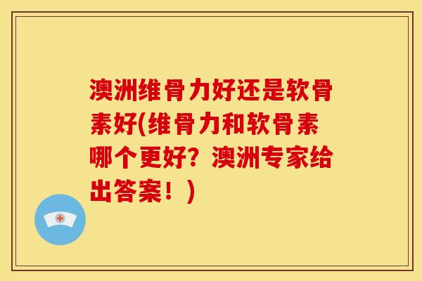 澳洲维骨力好还是软骨素好(维骨力和软骨素哪个更好？澳洲专家给出答案！)