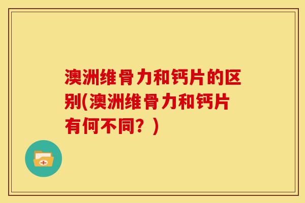 澳洲维骨力和钙片的区别(澳洲维骨力和钙片有何不同？)